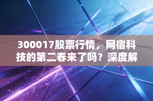 300017股票行情，网宿科技的第二春来了吗？深度解析边缘计算下的机遇与挑战