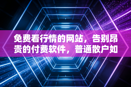 免费看行情的网站，告别昂贵的付费软件，普通散户如何用零成本工具战胜市场？