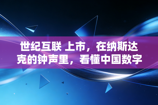 世纪互联 上市,在纳斯达克的钟声里,看懂中国数字基建的隐形房东