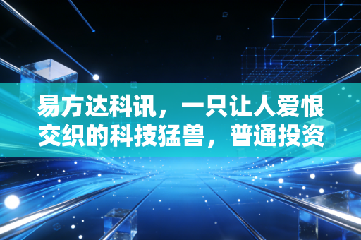 易方达科讯，一只让人爱恨交织的科技猛兽，普通投资者该如何驾驭？