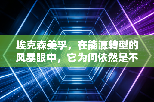 埃克森美孚,在能源转型的风暴眼中,它为何依然是不可撼动的巨兽?