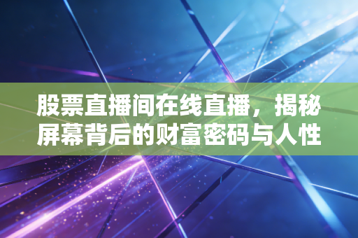 股票直播间在线直播，揭秘屏幕背后的财富密码与人性博弈