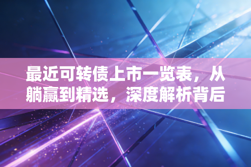 最近可转债上市一览表，从躺赢到精选，深度解析背后的投资逻辑与生存指南