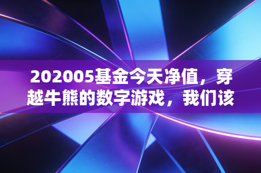202005基金今天净值,穿越牛熊的数字游戏,我们该如何安放那颗躁动的心?