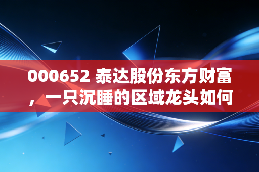 000652 泰达股份东方财富，一只沉睡的区域龙头如何在散户情绪的喧嚣中寻找第二春