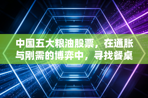 中国五大粮油股票,在通胀与刚需的博弈中,寻找餐桌上的投资定力