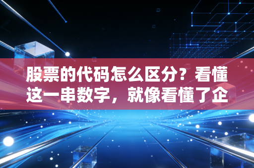 股票的代码怎么区分?看懂这一串数字,就像看懂了企业的身份证号
