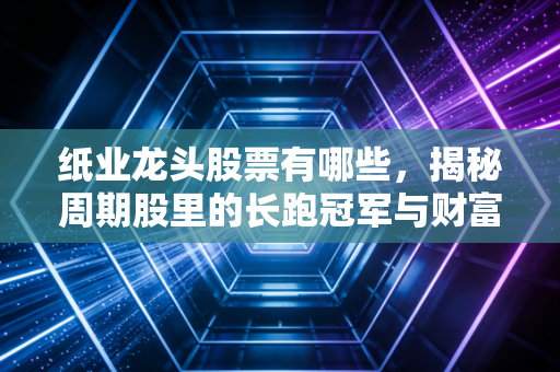 纸业龙头股票有哪些，揭秘周期股里的长跑冠军与财富密码