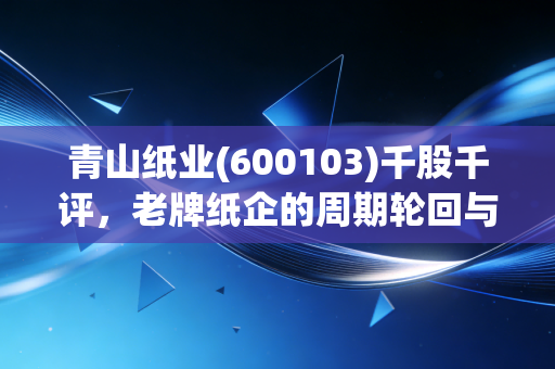 青山纸业(600103)千股千评，老牌纸企的周期轮回与价值守望