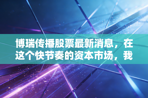 博瑞传播股票最新消息，在这个快节奏的资本市场，我们该如何审视这只老牌传媒股的进退？