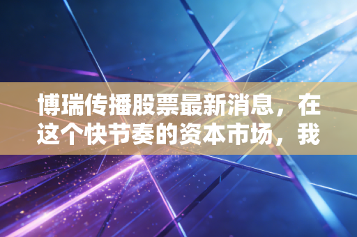 博瑞传播股票最新消息,在这个快节奏的资本市场,我们该如何审视这只老牌传媒股的进退?