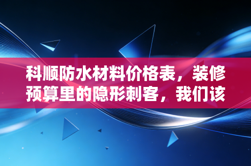 科顺防水材料价格表，装修预算里的隐形刺客，我们该如何不被坑？