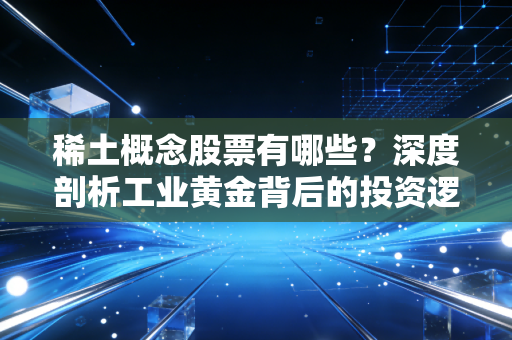 稀土概念股票有哪些？深度剖析工业黄金背后的投资逻辑与实战机会
