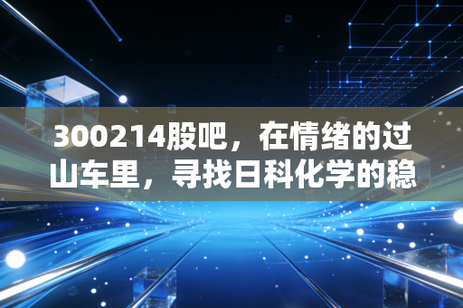 300214股吧，在情绪的过山车里，寻找日科化学的稳稳幸福