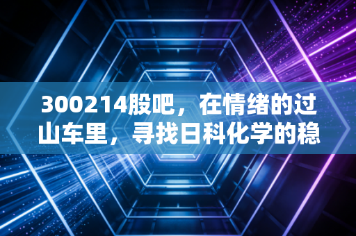 300214股吧，在情绪的过山车里，寻找日科化学的稳稳幸福