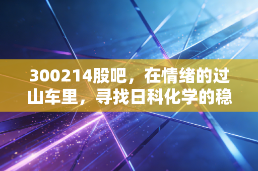 300214股吧，在情绪的过山车里，寻找日科化学的稳稳幸福