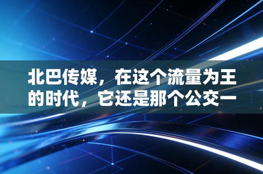 北巴传媒,在这个流量为王的时代,它还是那个公交一哥吗?