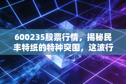 600235股票行情，揭秘民丰特纸的特种突围，这波行情你能吃到肉吗？