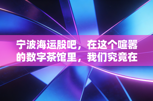宁波海运股吧，在这个喧嚣的数字茶馆里，我们究竟在交易什么？