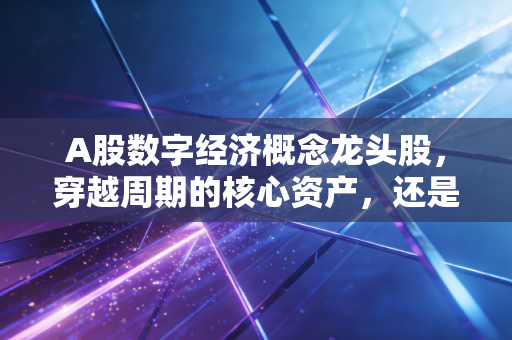 A股数字经济概念龙头股，穿越周期的核心资产，还是泡沫下的狂欢？
