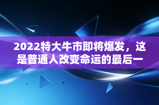 2022特大牛市即将爆发,这是普通人改变命运的最后一次机会?