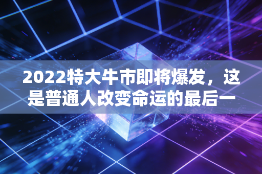2022特大牛市即将爆发，这是普通人改变命运的最后一次机会？