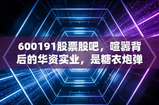 600191股票股吧，喧嚣背后的华资实业，是糖衣炮弹还是最后的狂欢？