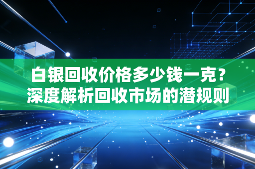白银回收价格多少钱一克?深度解析回收市场的潜规则与变现时机