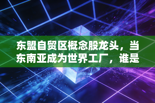 东盟自贸区概念股龙头,当东南亚成为世界工厂,谁是最大的赢家?