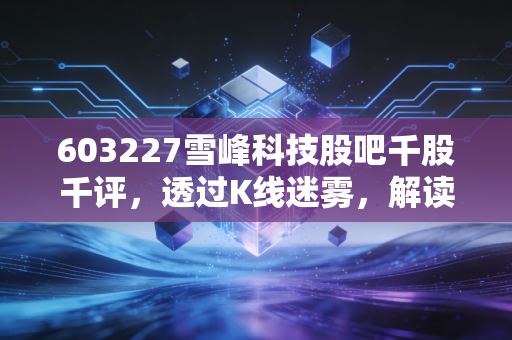 603227雪峰科技股吧千股千评，透过K线迷雾，解读新疆民爆龙头的真实心跳
