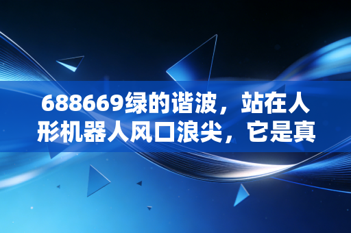 688669绿的谐波，站在人形机器人风口浪尖，它是真正的核心资产还是情绪的放大镜？