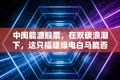 中闽能源股票，在双碳浪潮下，这只福建绿电白马能否成为你的养老底仓？