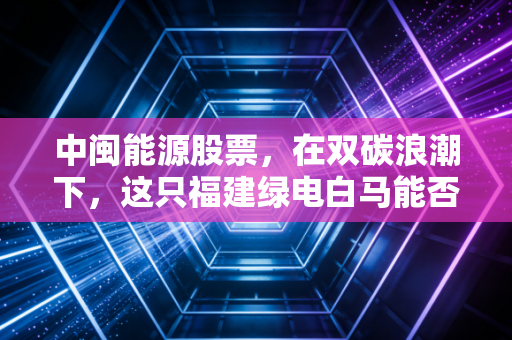 中闽能源股票，在双碳浪潮下，这只福建绿电白马能否成为你的养老底仓？