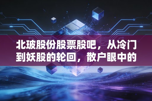 北玻股份股票股吧，从冷门到妖股的轮回，散户眼中的玻璃人生与未来博弈