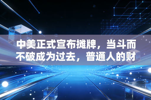 中美正式宣布摊牌,当斗而不破成为过去,普通人的财富逻辑该如何重构?