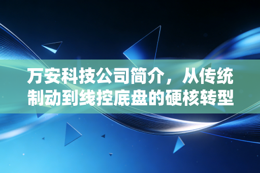 万安科技公司简介，从传统制动到线控底盘的硬核转型之路