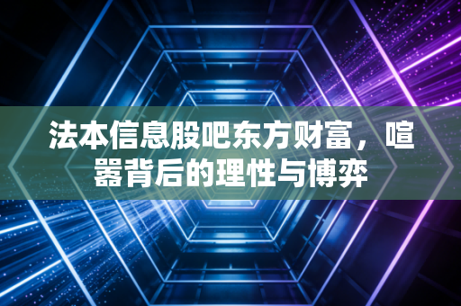 法本信息股吧东方财富,喧嚣背后的理性与博弈