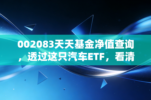 002083天天基金净值查询，透过这只汽车ETF，看清A股的速度与激情