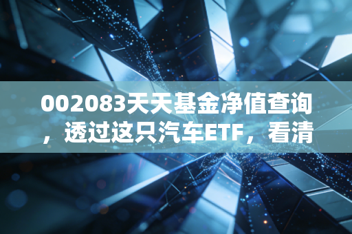 002083天天基金净值查询，透过这只汽车ETF，看清A股的速度与激情