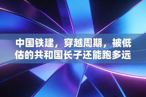 中国铁建，穿越周期，被低估的共和国长子还能跑多远？