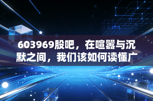 603969股吧,在喧嚣与沉默之间,我们该如何读懂广西广电的悲喜交加?