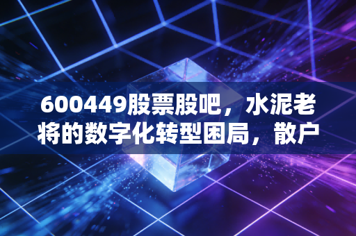 600449股票股吧，水泥老将的数字化转型困局，散户眼中的鸡肋还是黄金？