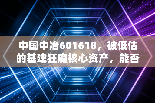 中国中冶601618,被低估的基建狂魔核心资产,能否在转型浪潮中迎来价值重估?