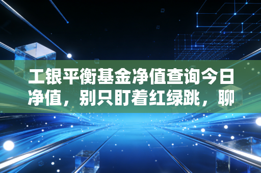 工银平衡基金净值查询今日净值，别只盯着红绿跳，聊聊稳健投资的底层逻辑