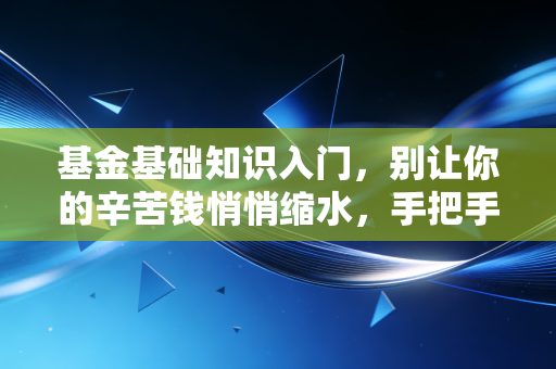 基金基础知识入门,别让你的辛苦钱悄悄缩水,手把手教你开启理财之路
