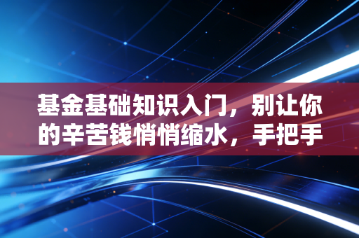 基金基础知识入门,别让你的辛苦钱悄悄缩水,手把手教你开启理财之路