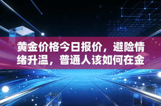 黄金价格今日报价，避险情绪升温，普通人该如何在金市浪潮中守住财富？