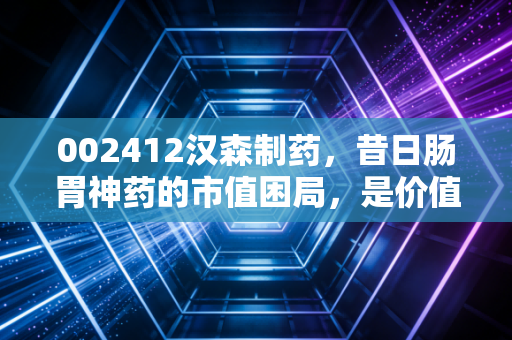 002412汉森制药，昔日肠胃神药的市值困局，是价值洼地还是平庸的陷阱？