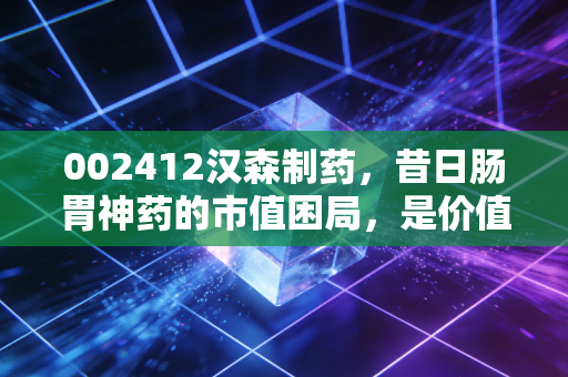 002412汉森制药，昔日肠胃神药的市值困局，是价值洼地还是平庸的陷阱？