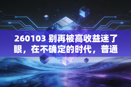 260103 别再被高收益迷了眼，在不确定的时代，普通人该如何守住自己的钱袋子？